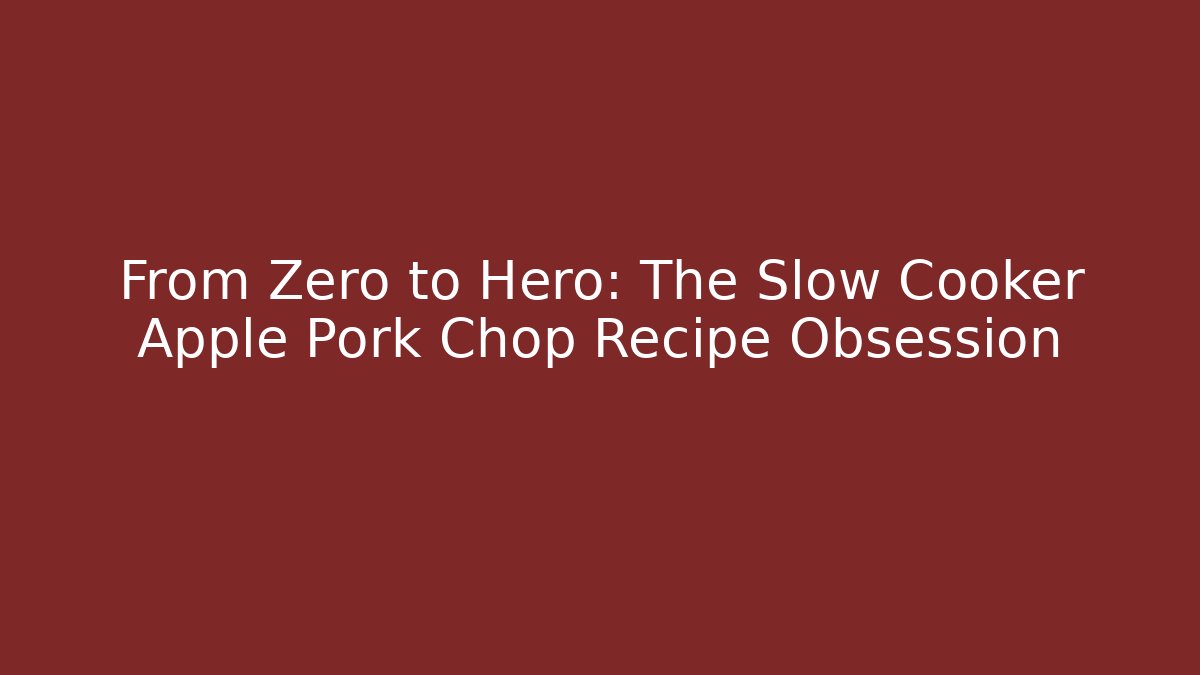 From Zero to Hero: The Slow Cooker Apple Pork Chop Recipe Obsession