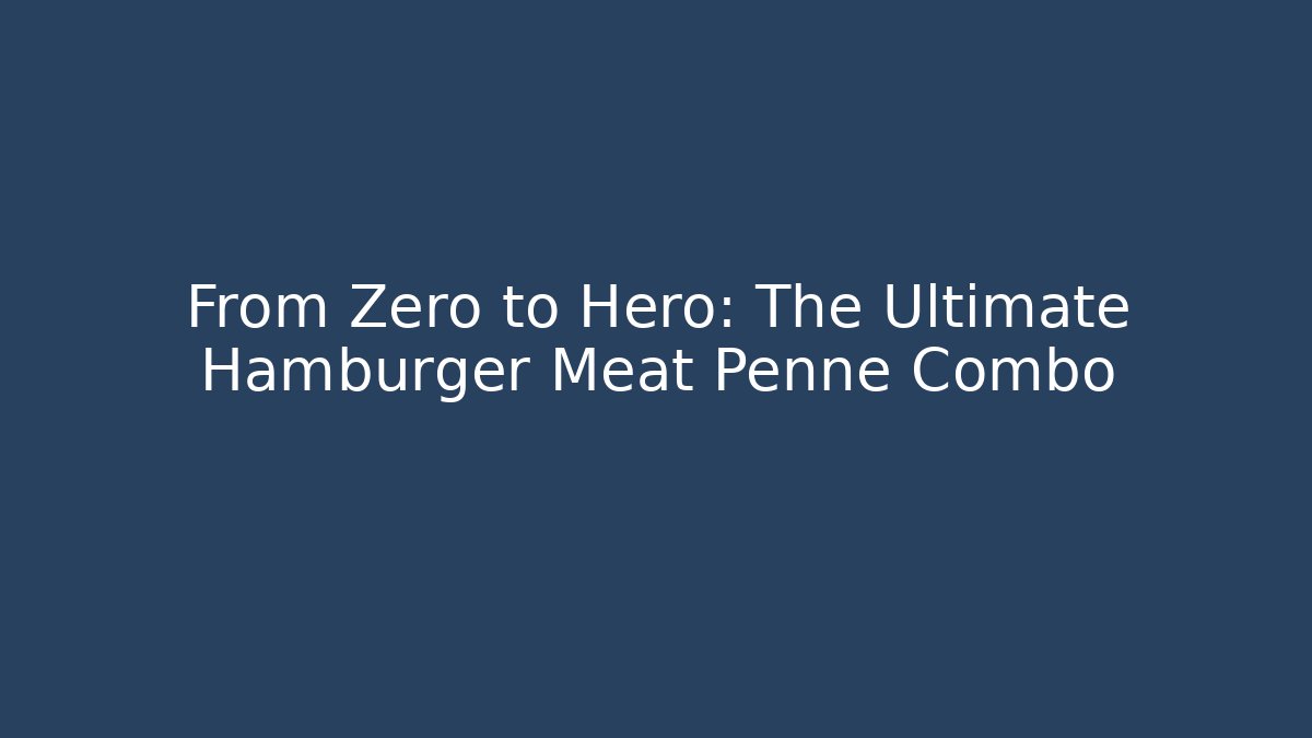 From Zero to Hero: The Ultimate Hamburger Meat Penne Combo