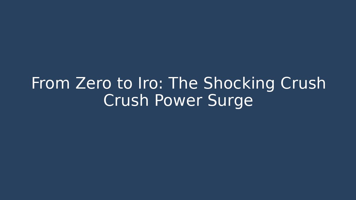 From Zero to Iro: The Shocking Crush Crush Power Surge