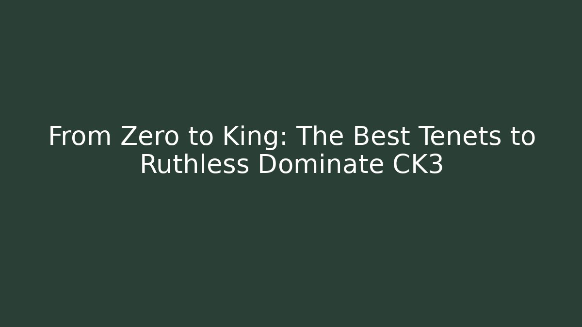 From Zero to King: The Best Tenets to Ruthless Dominate CK3