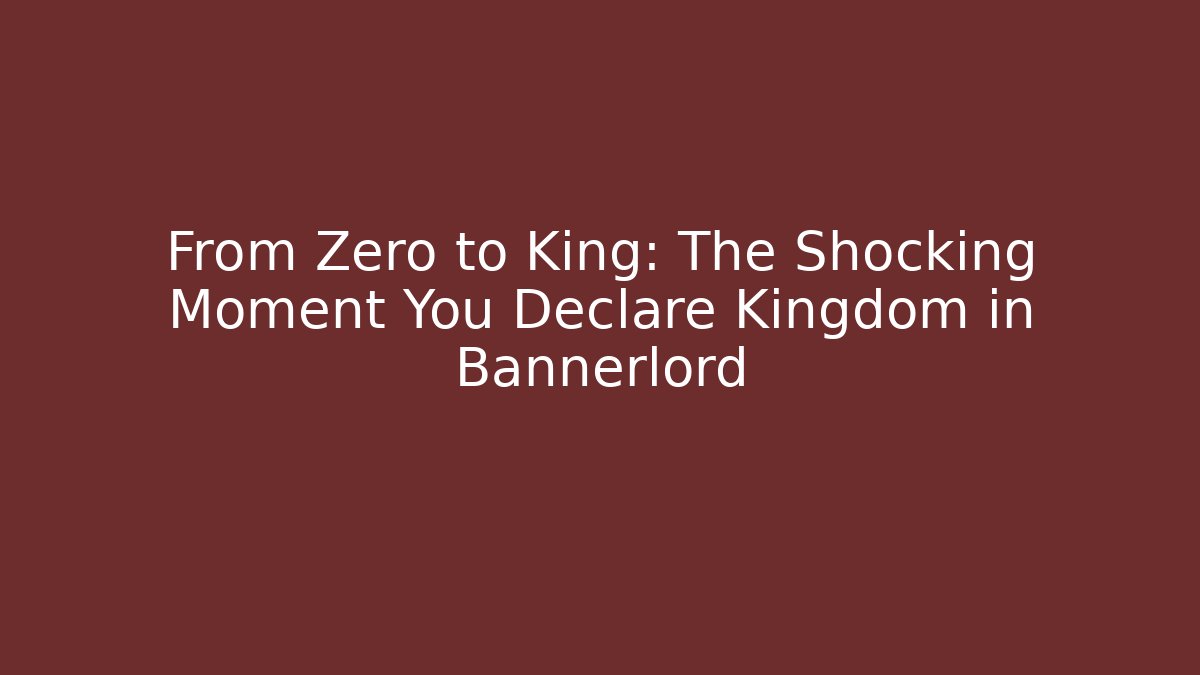 From Zero to King: The Shocking Moment You Declare Kingdom in Bannerlord