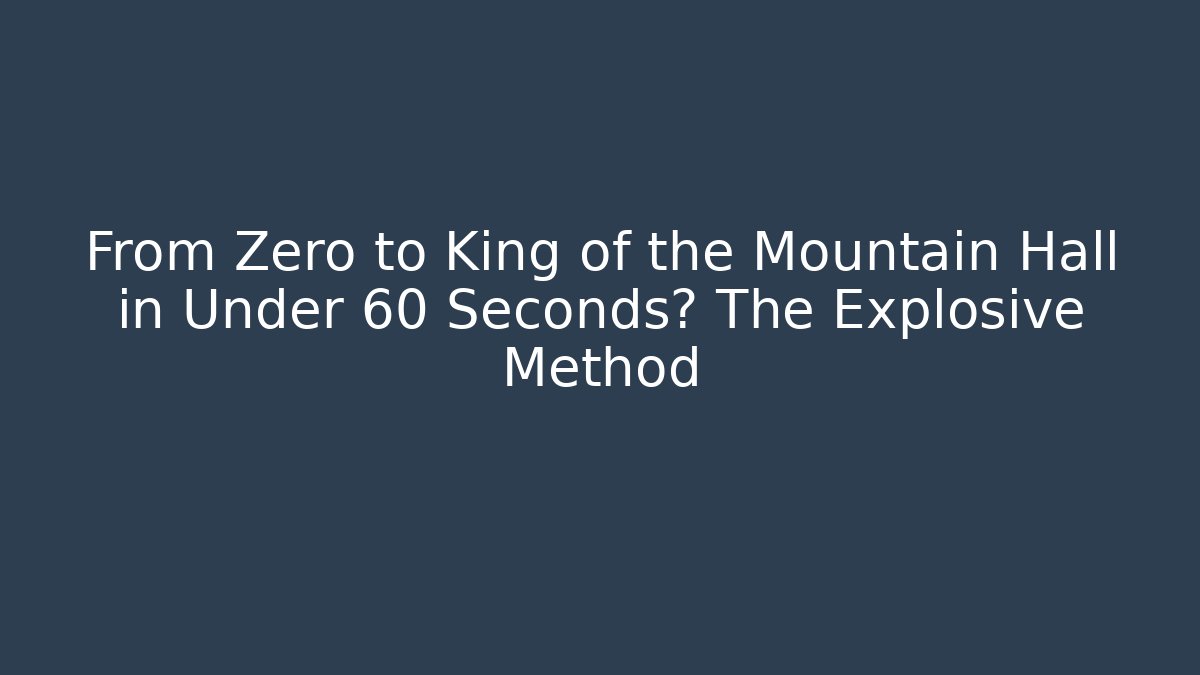 From Zero to King of the Mountain Hall in Under 60 Seconds? The Explosive Method