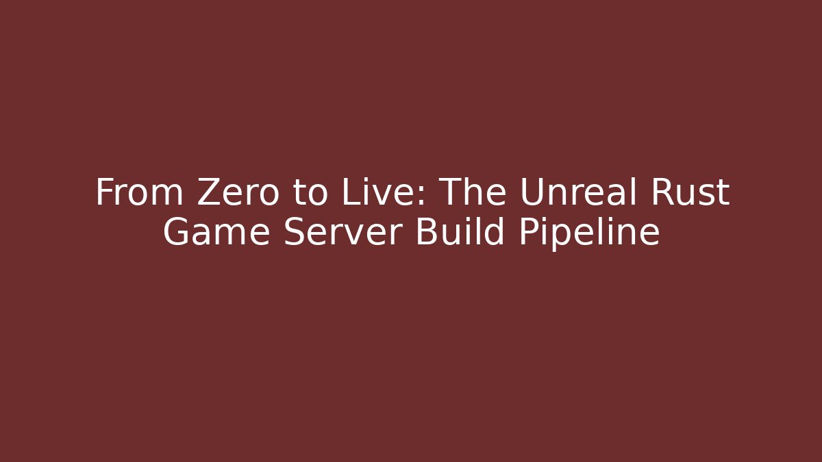 From Zero to Live: The Unreal Rust Game Server Build Pipeline - Critter Realm