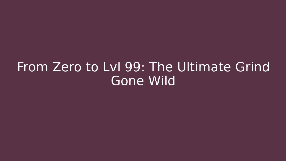 From Zero to Lvl 99: The Ultimate Grind Gone Wild