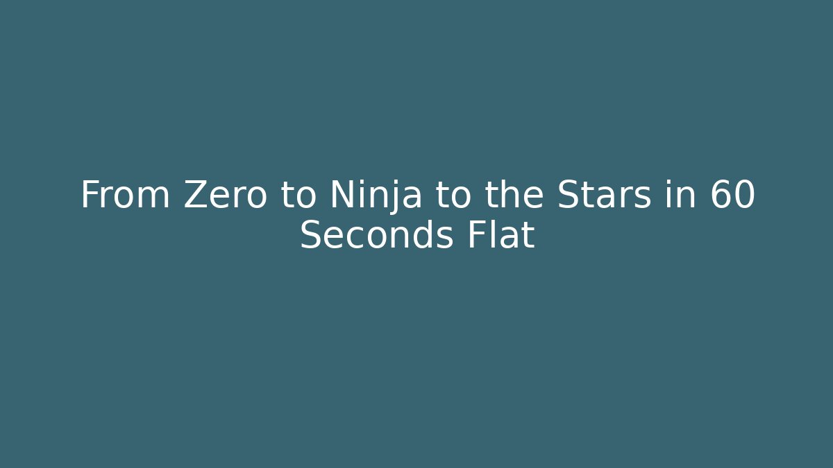 From Zero to Ninja to the Stars in 60 Seconds Flat