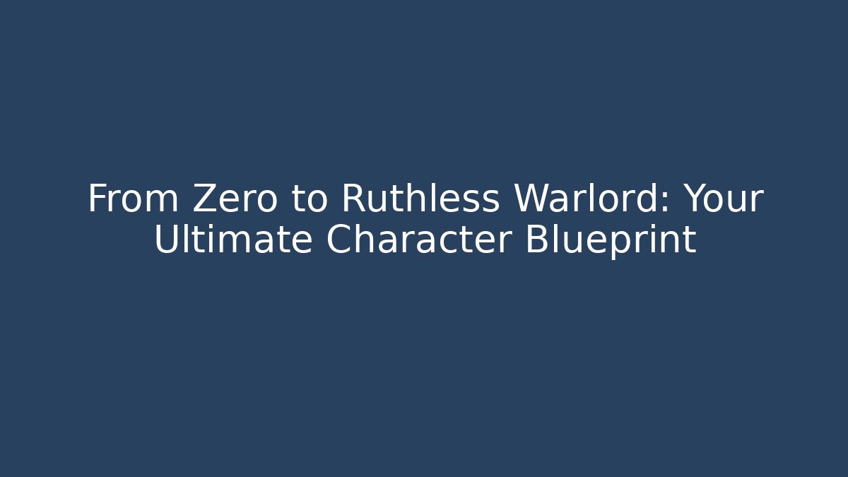 From Zero to Ruthless Warlord: Your Ultimate Character Blueprint