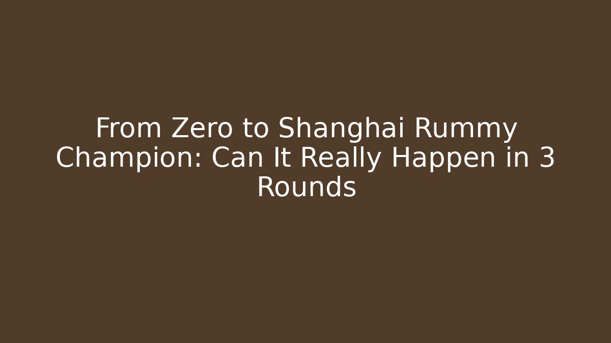 From Zero to Shanghai Rummy Champion: Can It Really Happen in 3 Rounds