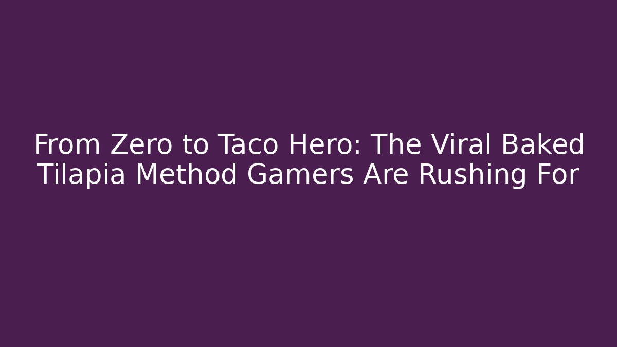 From Zero to Taco Hero: The Viral Baked Tilapia Method Gamers Are Rushing For