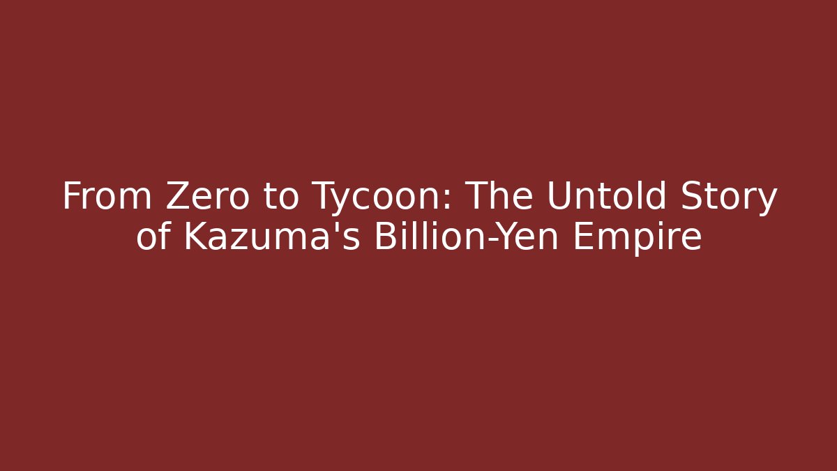 From Zero to Tycoon: The Untold Story of Kazuma's Billion-Yen Empire