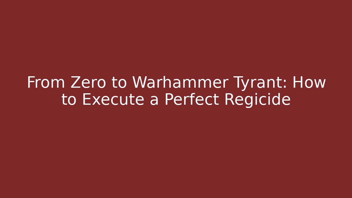 From Zero to Warhammer Tyrant: How to Execute a Perfect Regicide