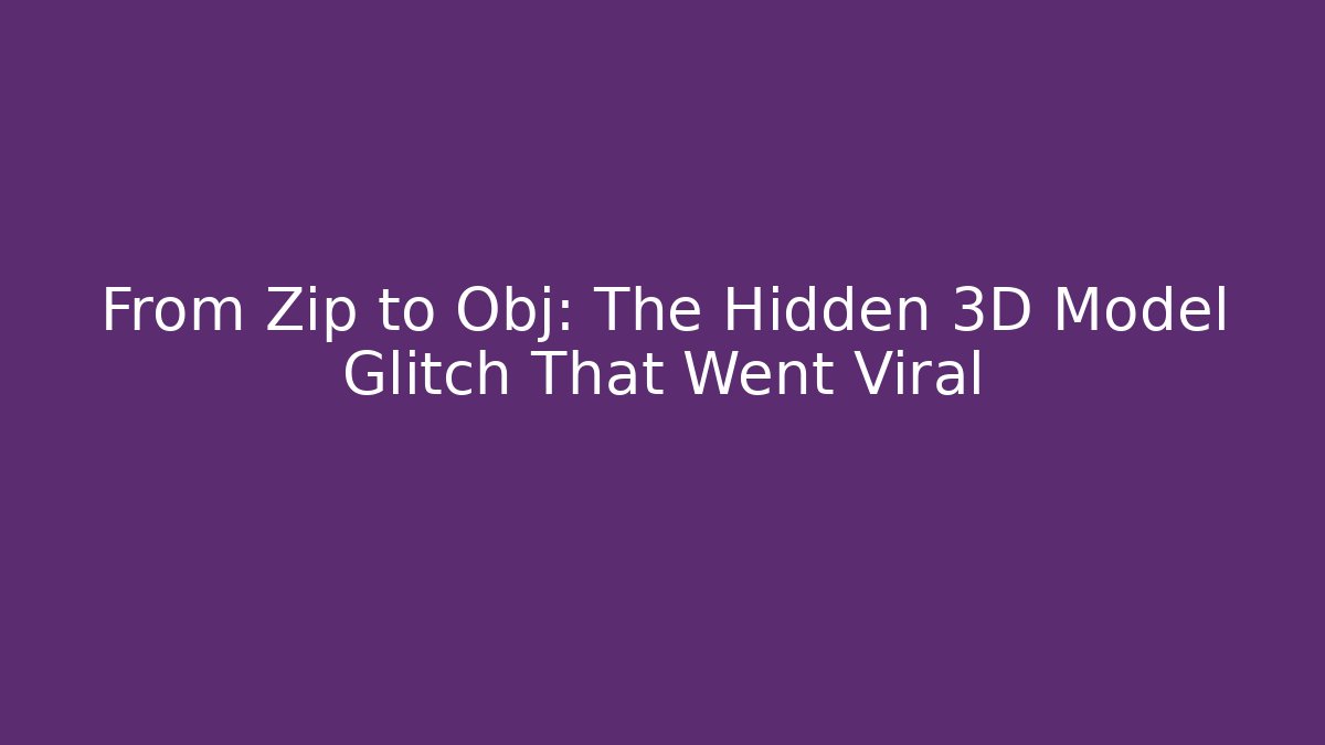 From Zip to Obj: The Hidden 3D Model Glitch That Went Viral