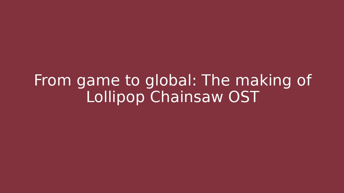 From game to global: The making of Lollipop Chainsaw OST