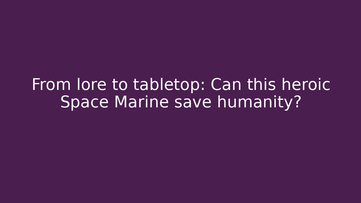 From lore to tabletop: Can this heroic Space Marine save humanity?