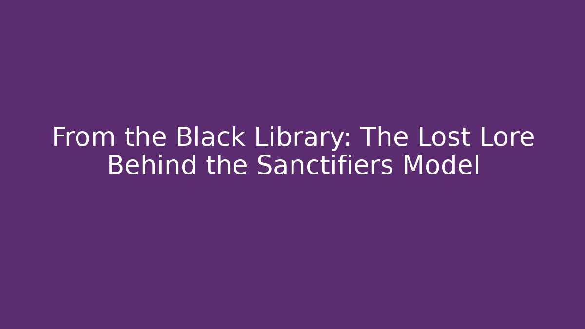 From the Black Library: The Lost Lore Behind the Sanctifiers Model