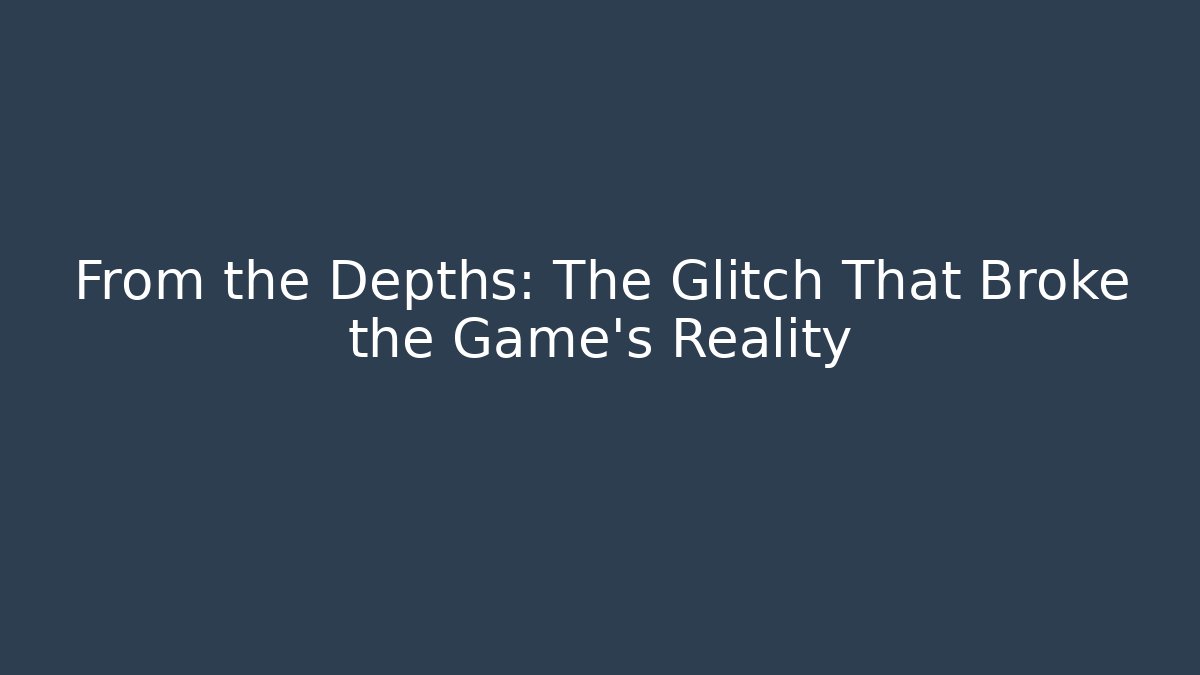 From the Depths: The Glitch That Broke the Game's Reality