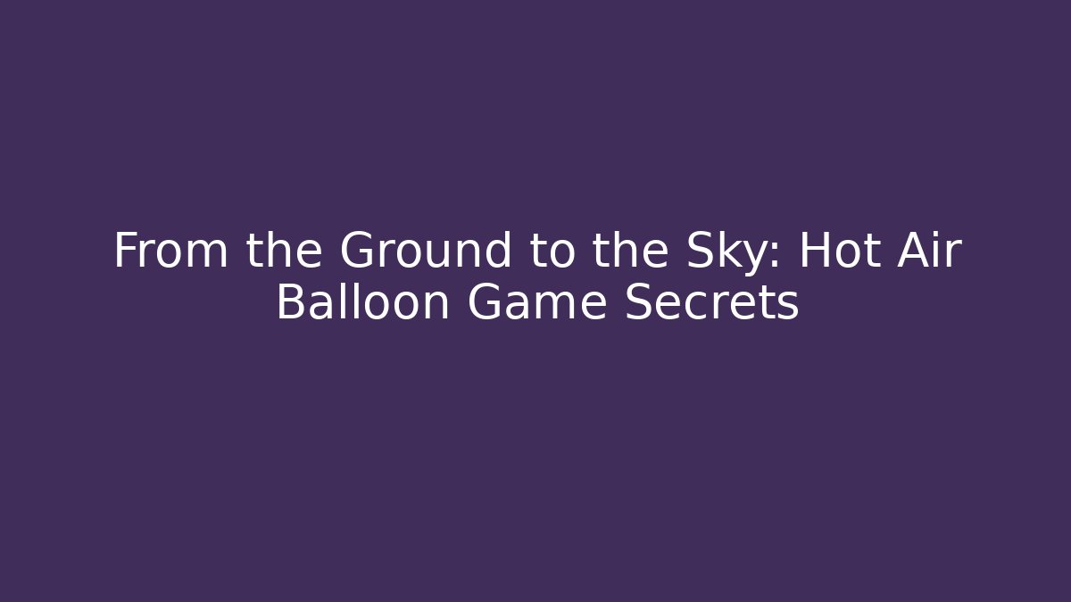 From the Ground to the Sky: Hot Air Balloon Game Secrets