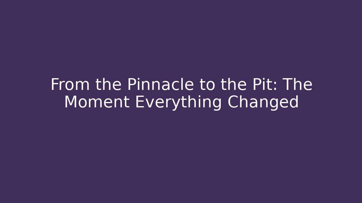From the Pinnacle to the Pit: The Moment Everything Changed