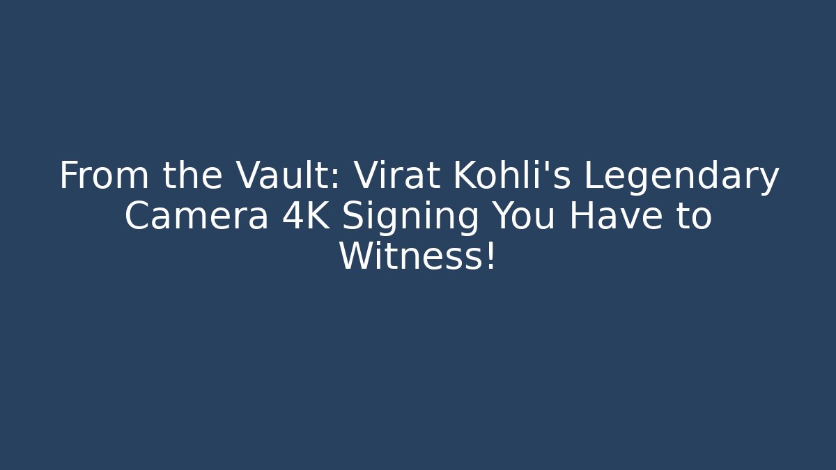 From the Vault: Virat Kohli's Legendary Camera 4K Signing You Have to Witness!