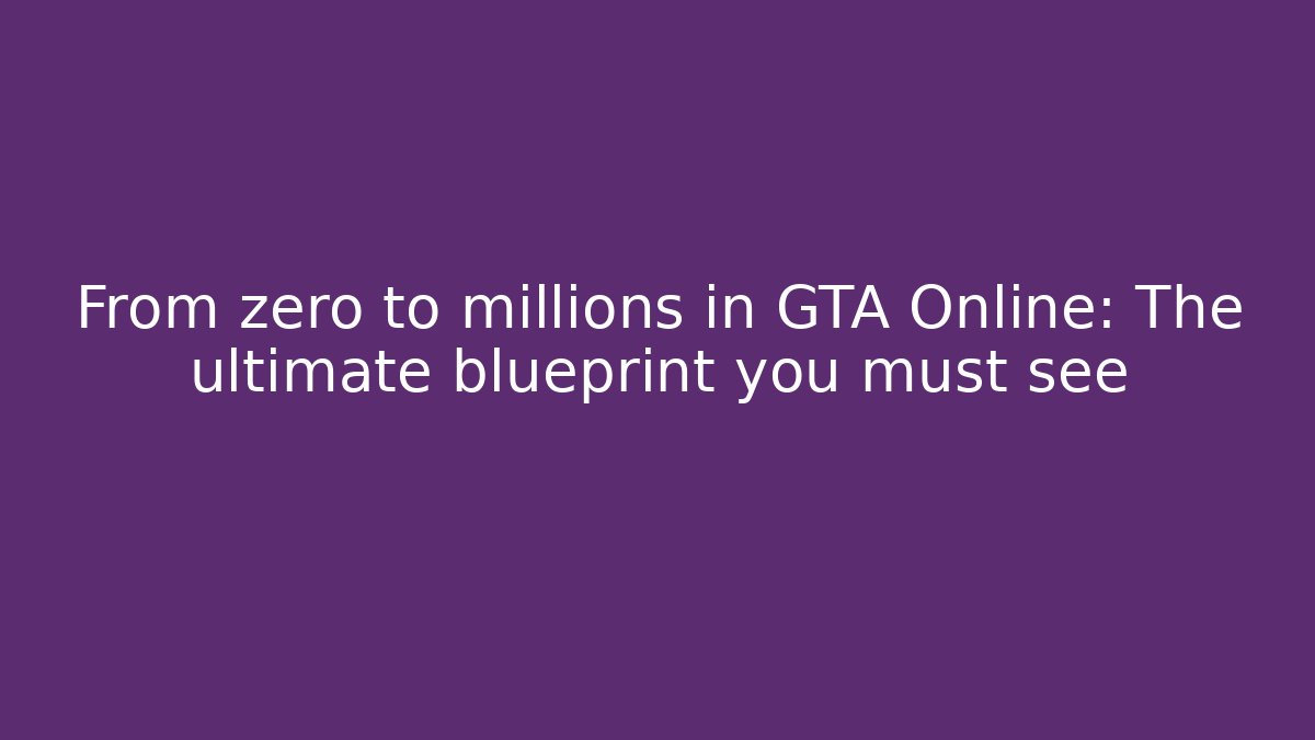 From zero to millions in GTA Online: The ultimate blueprint you must see