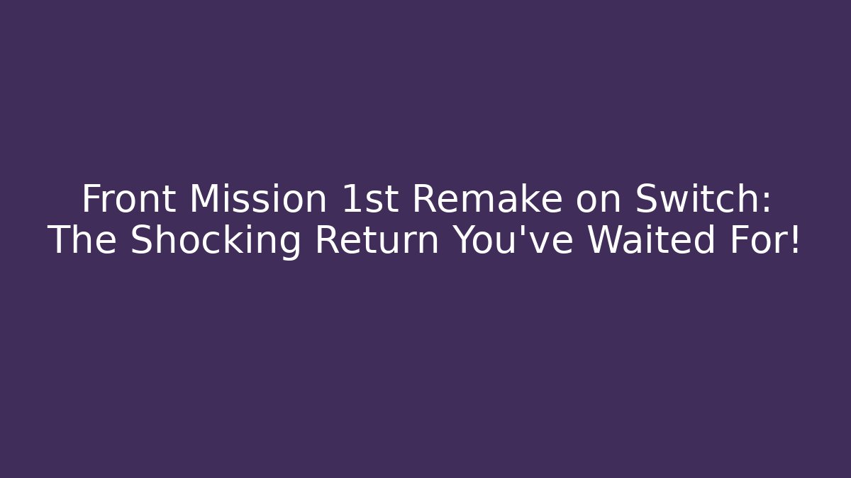 Front Mission 1st Remake on Switch: The Shocking Return You’ve Waited For!