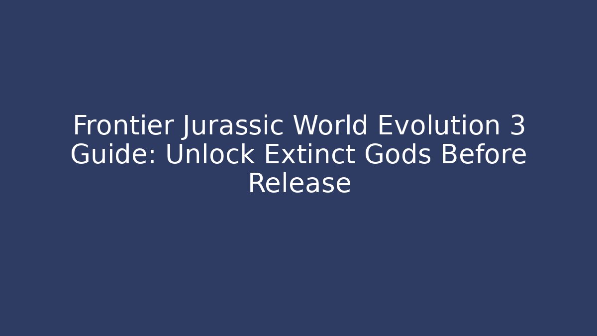 Frontier Jurassic World Evolution 3 Guide: Unlock Extinct Gods Before Release