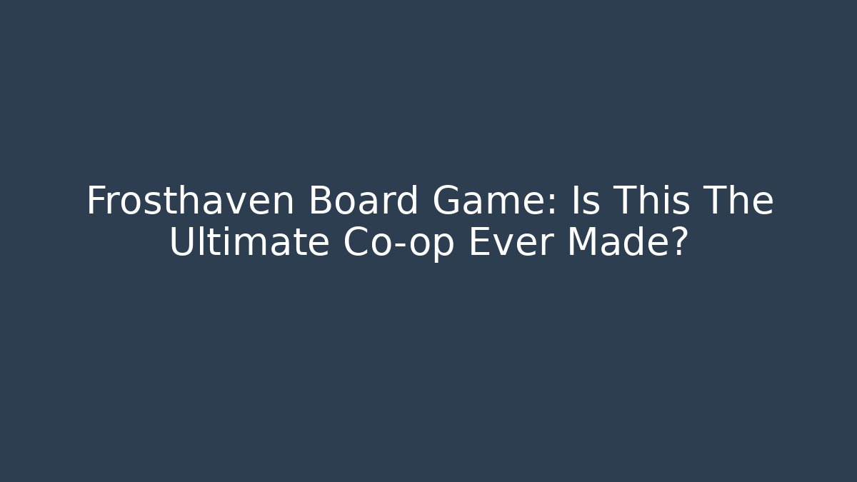 Frosthaven Board Game: Is This The Ultimate Co-op Ever Made?