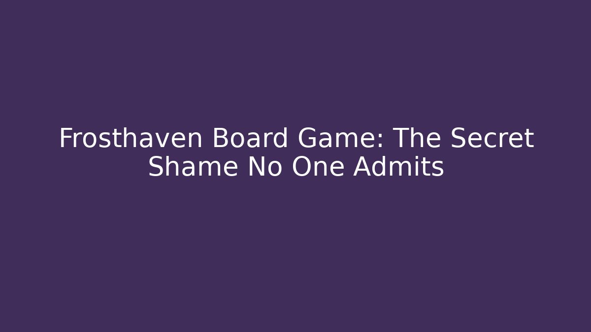 Frosthaven Board Game: The Secret Shame No One Admits