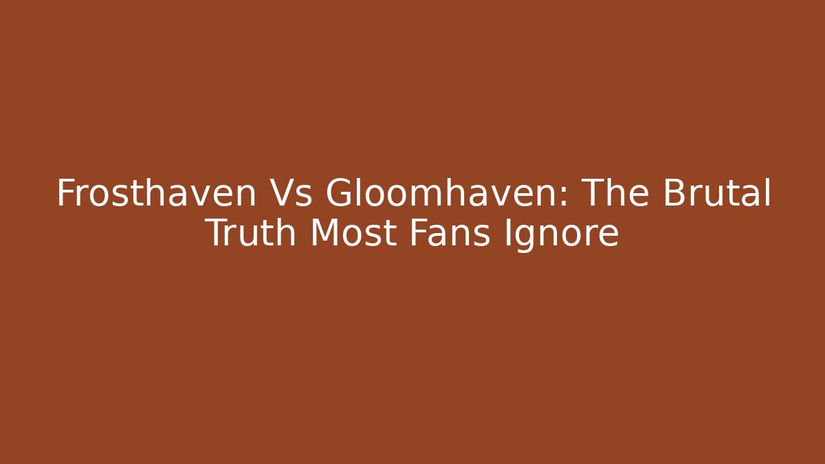 Frosthaven Vs Gloomhaven: The Brutal Truth Most Fans Ignore