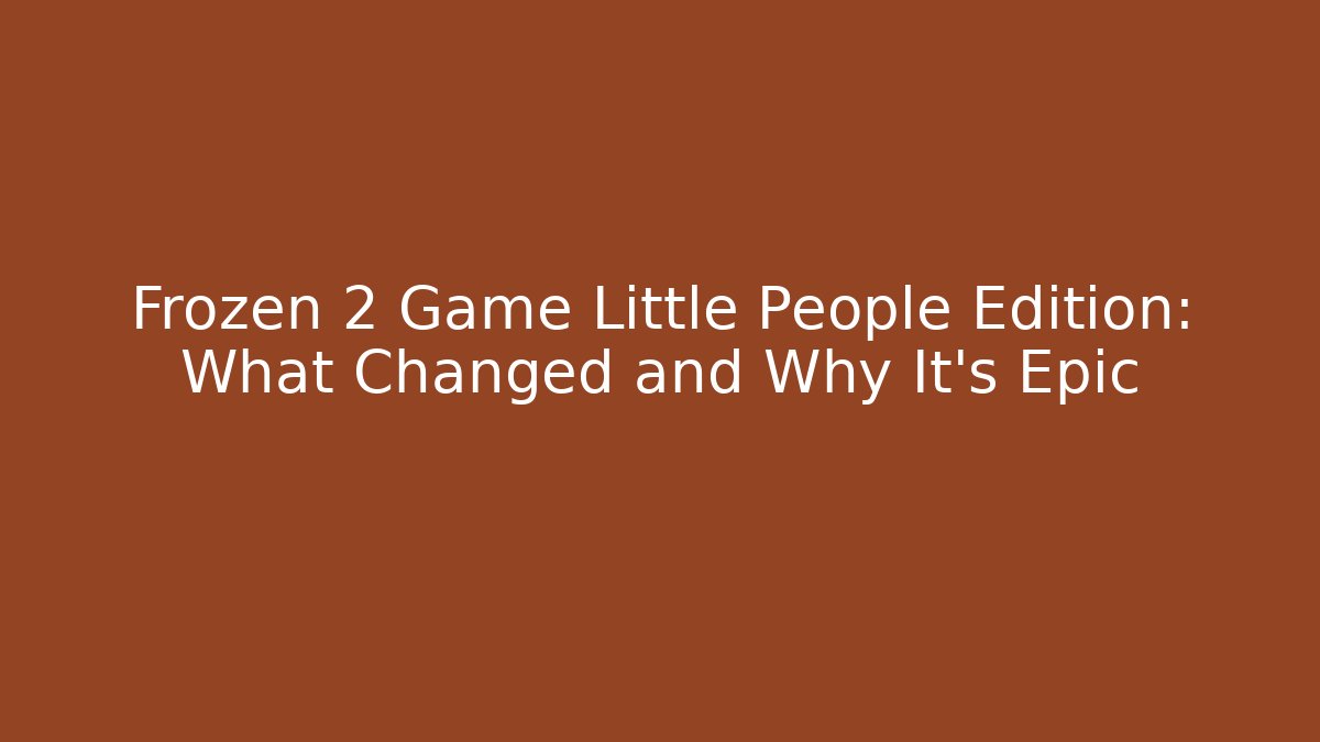 Frozen 2 Game Little People Edition: What Changed and Why It's Epic