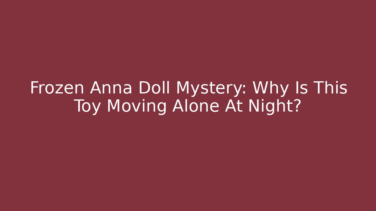 Frozen Anna Doll Mystery: Why Is This Toy Moving Alone At Night?