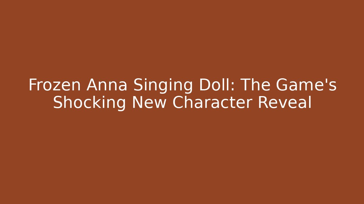 Frozen Anna Singing Doll: The Game's Shocking New Character Reveal