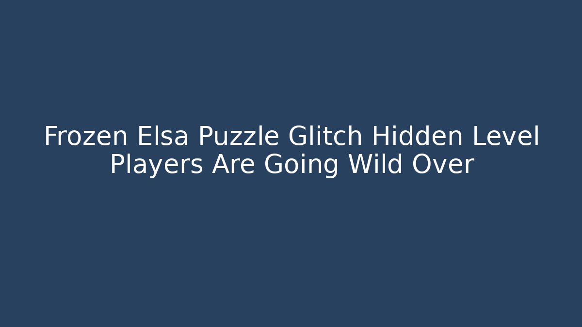 Frozen Elsa Puzzle Glitch Hidden Level Players Are Going Wild Over
