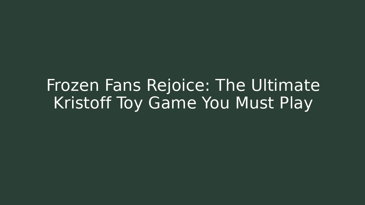Frozen Fans Rejoice: The Ultimate Kristoff Toy Game You Must Play