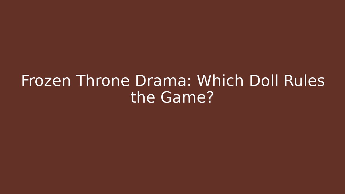 Frozen Throne Drama: Which Doll Rules the Game?