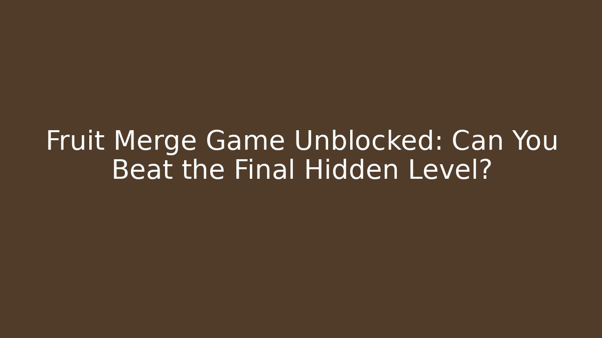 Fruit Merge Game Unblocked: Can You Beat the Final Hidden Level?
