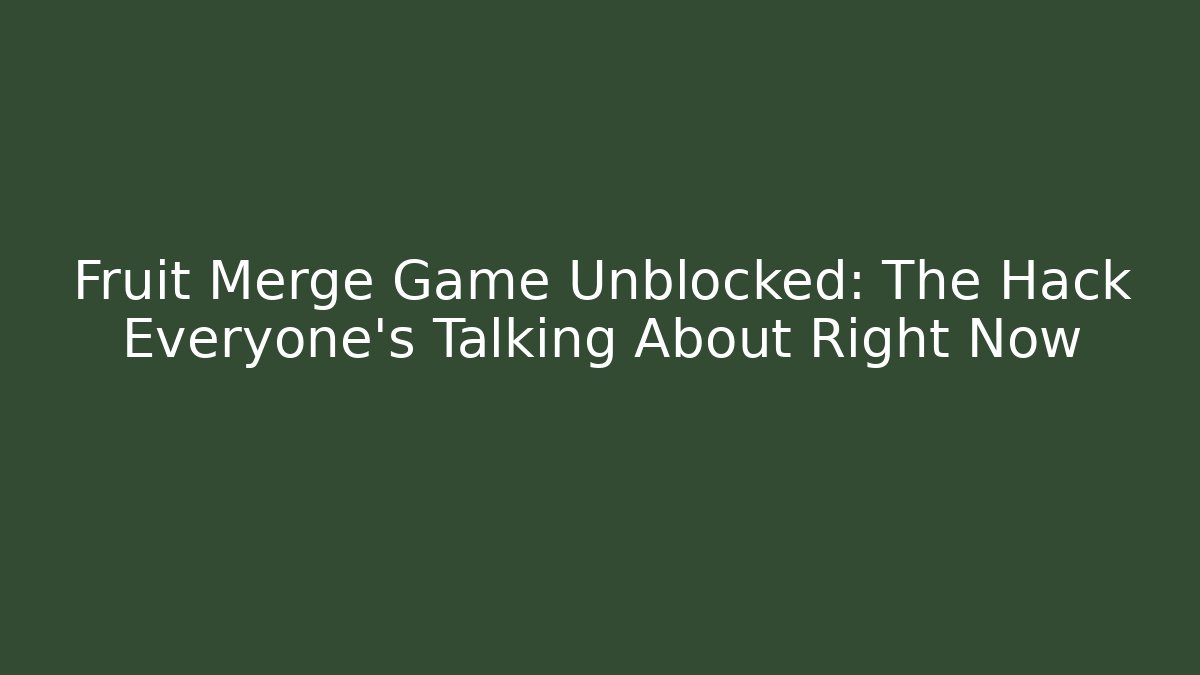 Fruit Merge Game Unblocked: The Hack Everyone’s Talking About Right Now