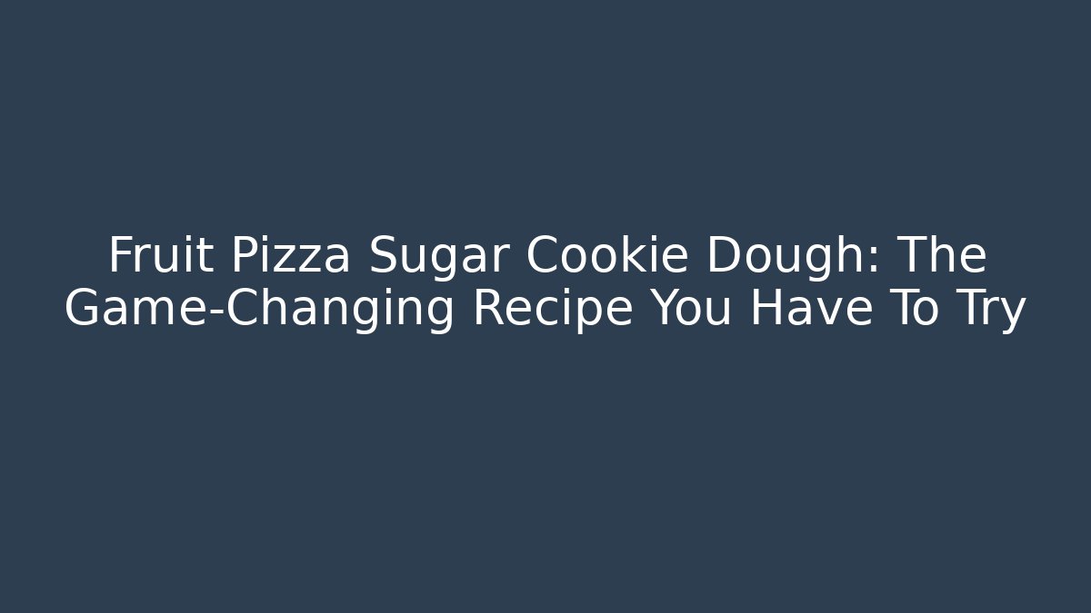 Fruit Pizza Sugar Cookie Dough: The Game-Changing Recipe You Have To Try - Critter Realm