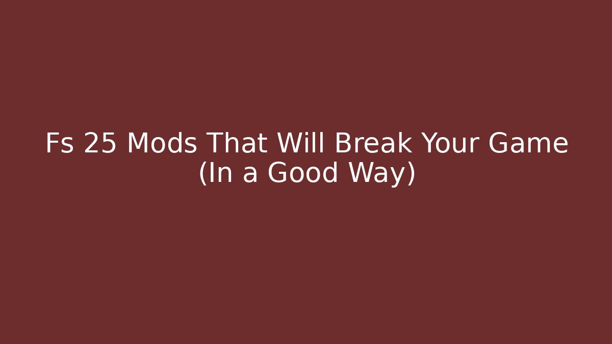Fs 25 Mods That Will Break Your Game (In a Good Way)