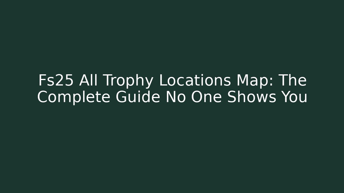 Fs25 All Trophy Locations Map: The Complete Guide No One Shows You