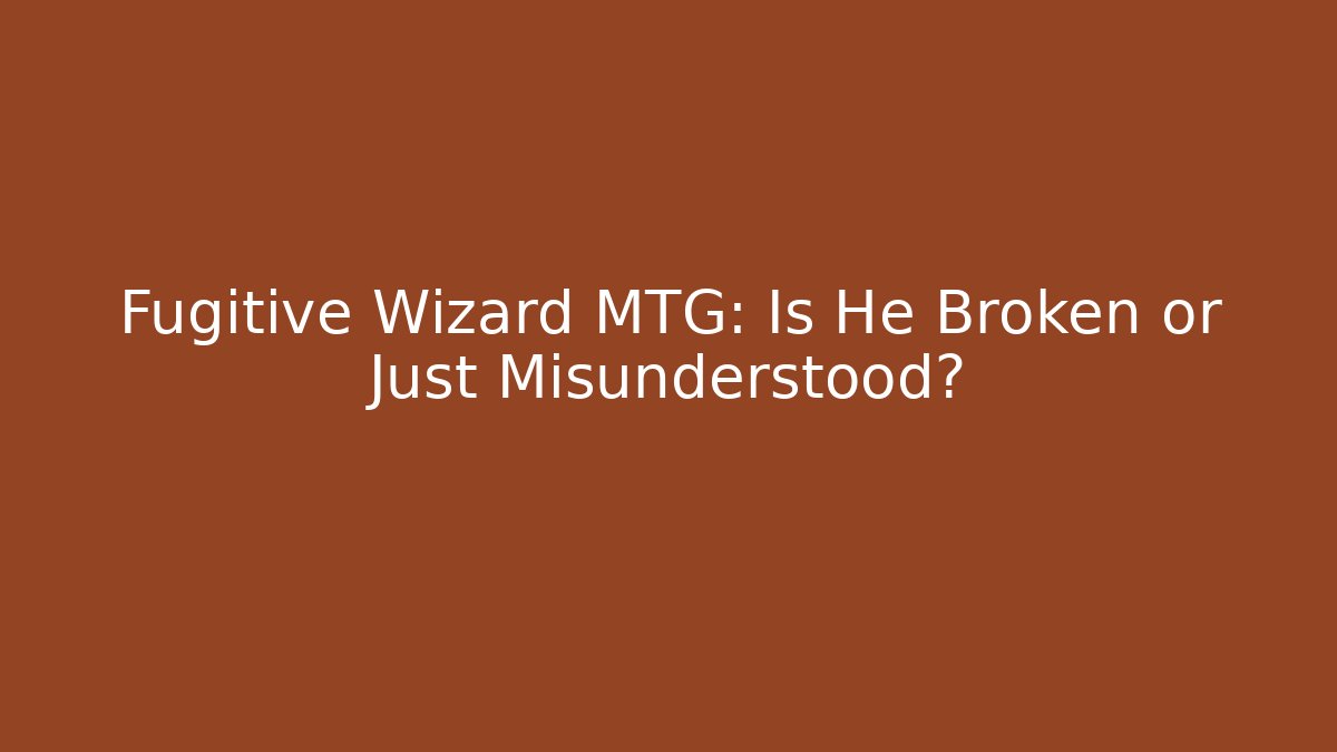 Fugitive Wizard MTG: Is He Broken or Just Misunderstood?