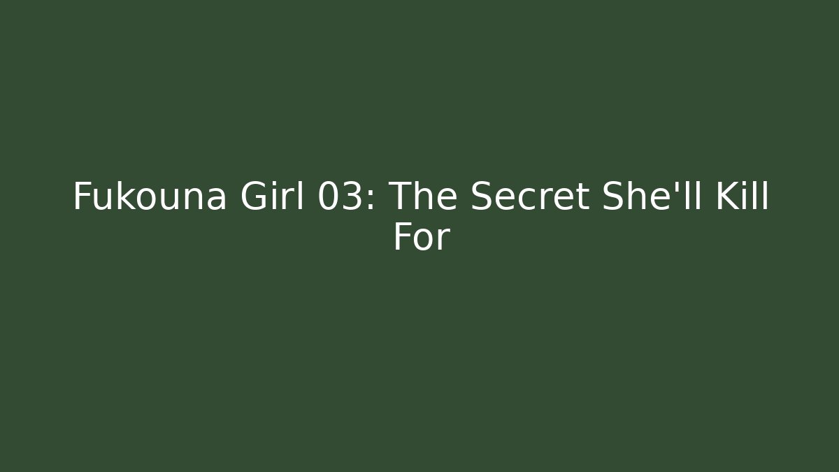 Fukouna Girl 03: The Secret She’ll Kill For