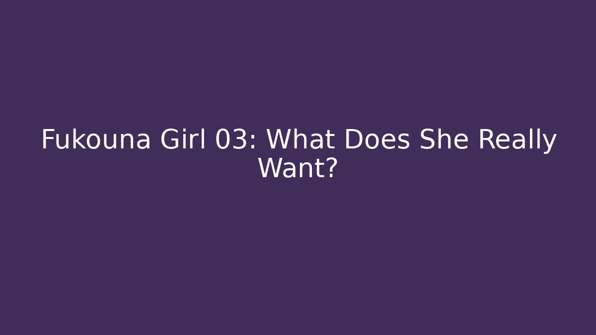 Fukouna Girl 03: What Does She Really Want?