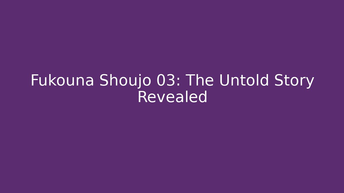 Fukouna Shoujo 03: The Untold Story Revealed
