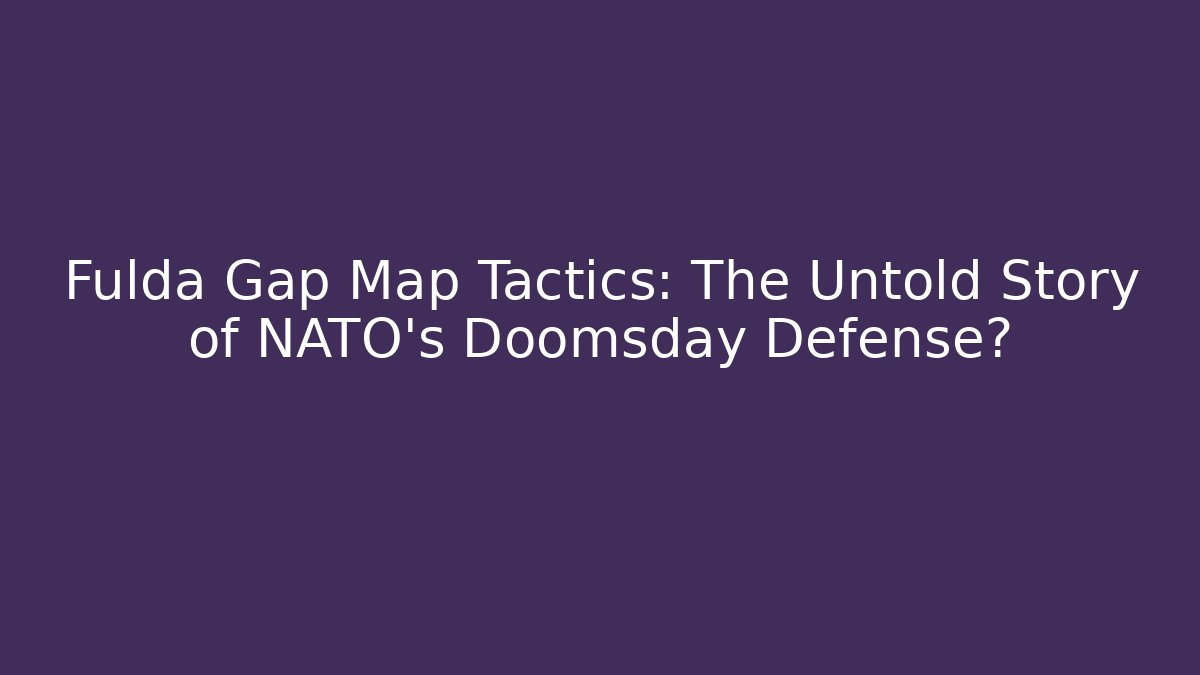 Fulda Gap Map Tactics: The Untold Story of NATO's Doomsday Defense?