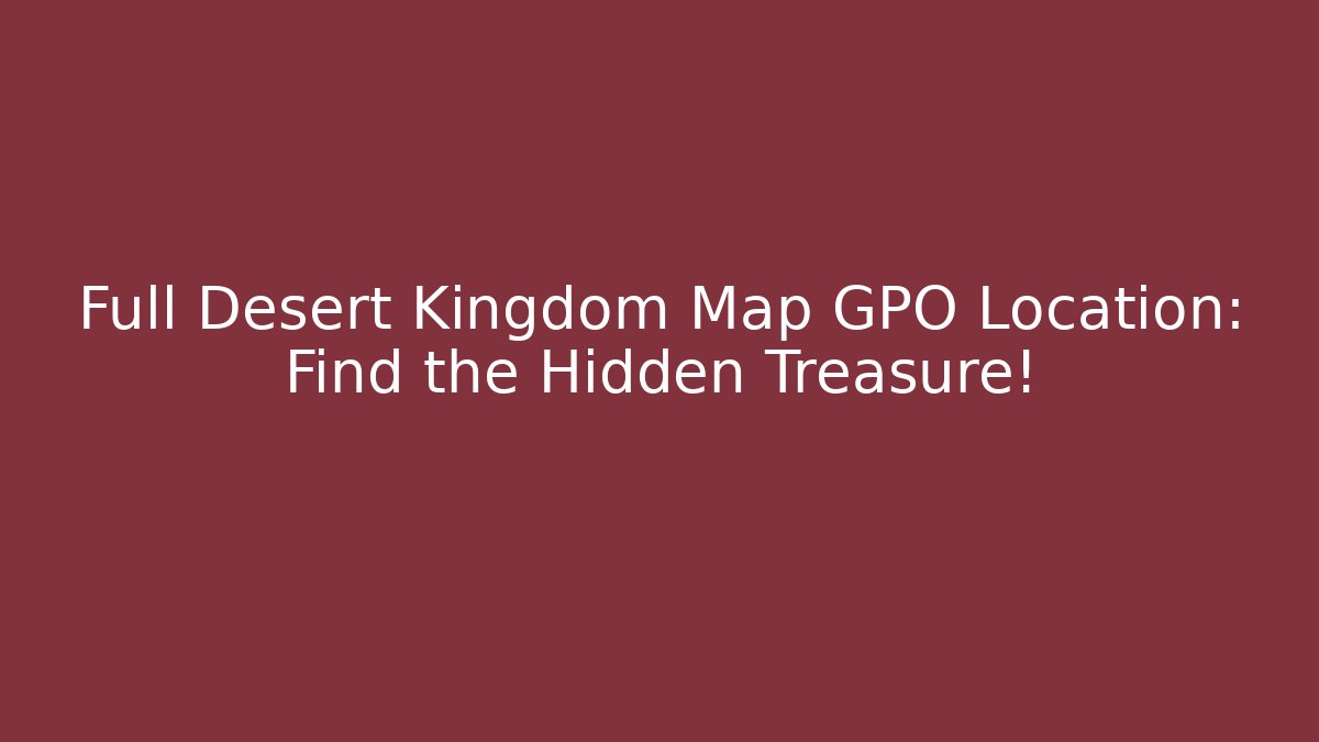 Full Desert Kingdom Map GPO Location: Find the Hidden Treasure!