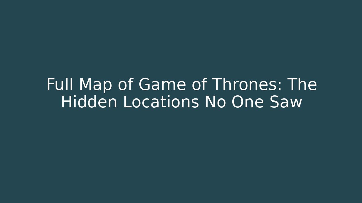 Full Map of Game of Thrones: The Hidden Locations No One Saw