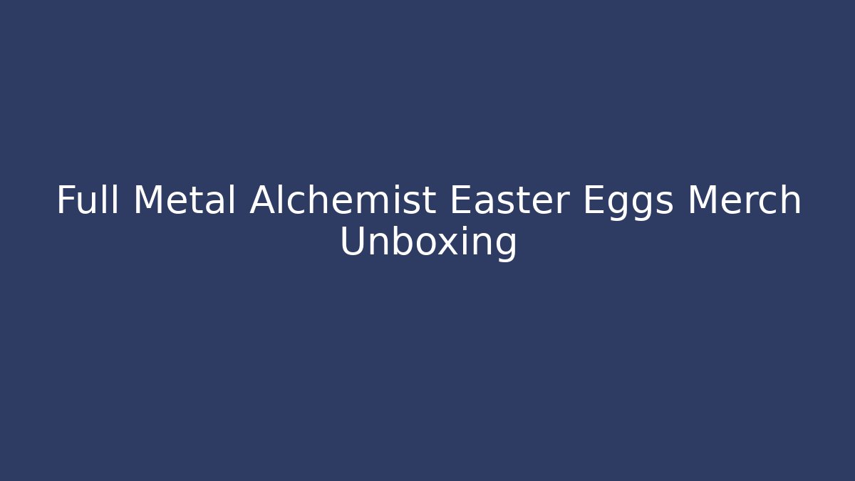 Full Metal Alchemist Easter Eggs Merch Unboxing
