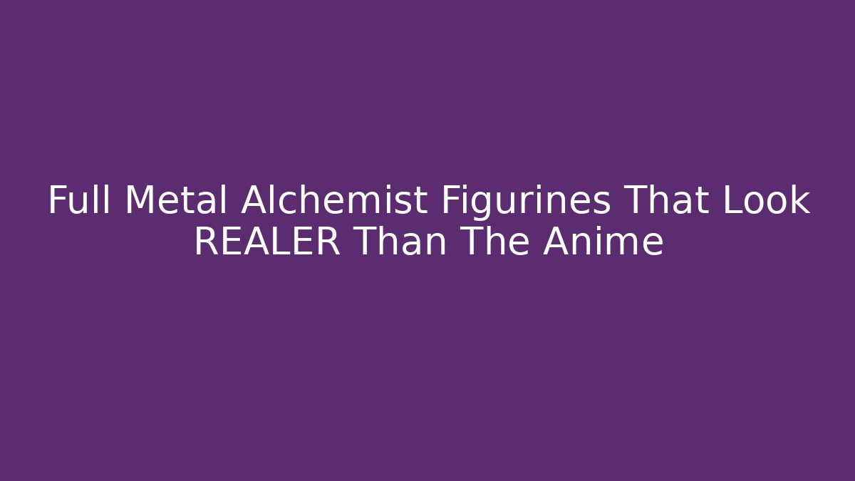 Full Metal Alchemist Figurines That Look REALER Than The Anime