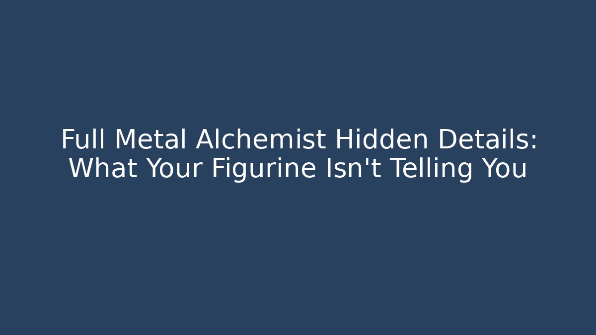 Full Metal Alchemist Hidden Details: What Your Figurine Isn't Telling You