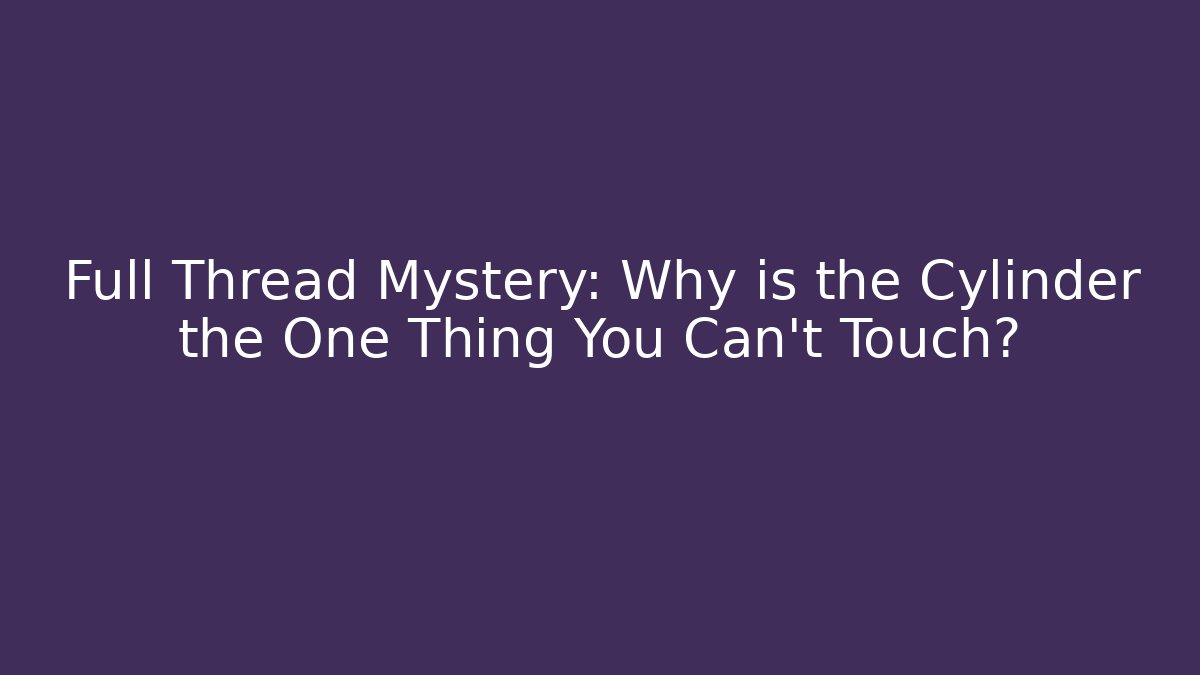 Full Thread Mystery: Why is the Cylinder the One Thing You Can't Touch?